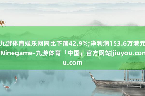 九游体育娱乐网同比下落42.9%;净利润153.6万港元-Ninegame-九游体育「中国」官方网站|jiuyou.com