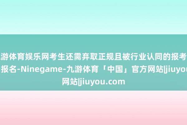 九游体育娱乐网考生还需弃取正规且被行业认同的报考单元进行报名-Ninegame-九游体育「中国」官方网站|jiuyou.com