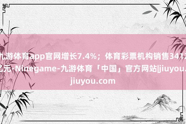 九游体育app官网增长7.4%；体育彩票机构销售3412.76亿元-Ninegame-九游体育「中国」官方网站|jiuyou.com