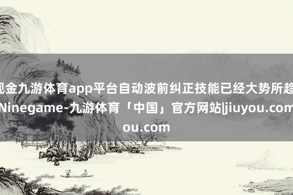 现金九游体育app平台自动波前纠正技能已经大势所趋-Ninegame-九游体育「中国」官方网站|jiuyou.com