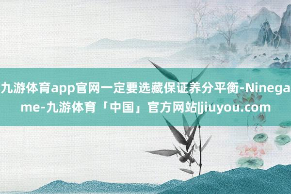 九游体育app官网一定要选藏保证养分平衡-Ninegame-九游体育「中国」官方网站|jiuyou.com