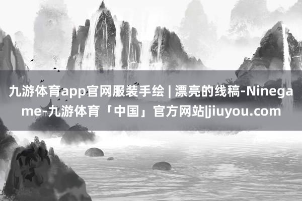 九游体育app官网服装手绘 | 漂亮的线稿-Ninegame-九游体育「中国」官方网站|jiuyou.com