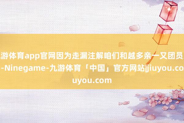 九游体育app官网因为走漏注解咱们和越多亲一又团员过了-Ninegame-九游体育「中国」官方网站|jiuyou.com