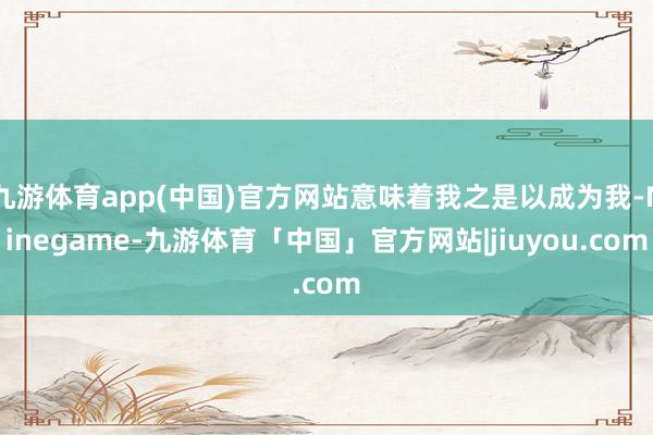 九游体育app(中国)官方网站意味着我之是以成为我-Ninegame-九游体育「中国」官方网站|jiuyou.com