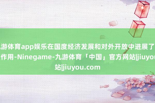九游体育app娱乐在国度经济发展和对外开放中进展了遑急引颈作用-Ninegame-九游体育「中国」官方网站|jiuyou.com