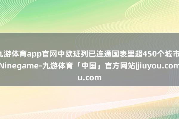 九游体育app官网中欧班列已连通国表里超450个城市-Ninegame-九游体育「中国」官方网站|jiuyou.com