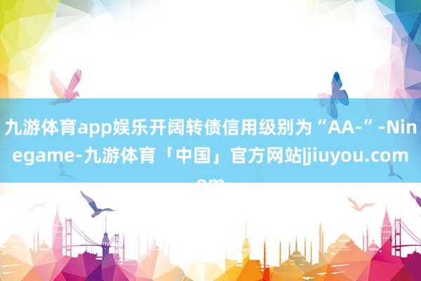 九游体育app娱乐开阔转债信用级别为“AA-”-Ninegame-九游体育「中国」官方网站|jiuyou.com