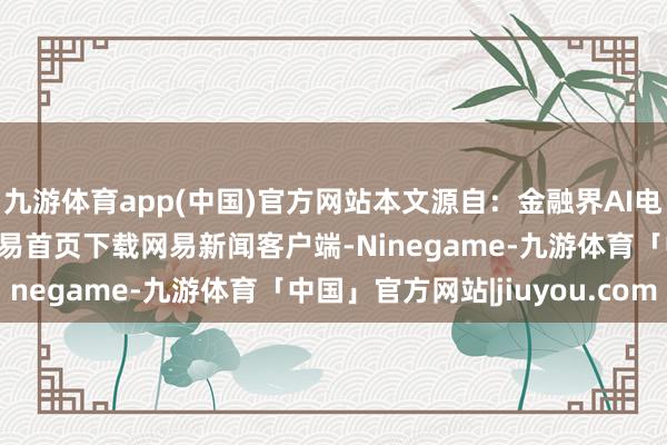 九游体育app(中国)官方网站本文源自：金融界AI电报/阅读下一篇/复返网易首页下载网易新闻客户端-Ninegame-九游体育「中国」官方网站|jiuyou.com