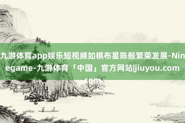 九游体育app娱乐短视频如棋布星陈般繁荣发展-Ninegame-九游体育「中国」官方网站|jiuyou.com