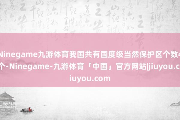 Ninegame九游体育我国共有国度级当然保护区个数474个-Ninegame-九游体育「中国」官方网站|jiuyou.com
