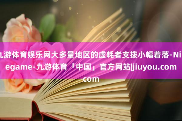 九游体育娱乐网大多量地区的虚耗者支拨小幅着落-Ninegame-九游体育「中国」官方网站|jiuyou.com