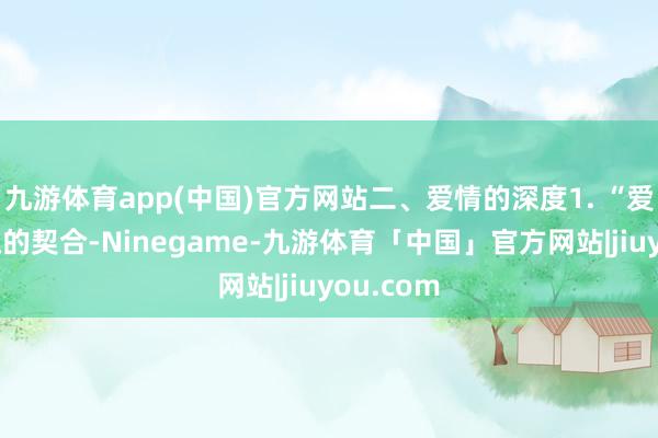 九游体育app(中国)官方网站二、爱情的深度1. “爱情是灵魂的契合-Ninegame-九游体育「中国」官方网站|jiuyou.com