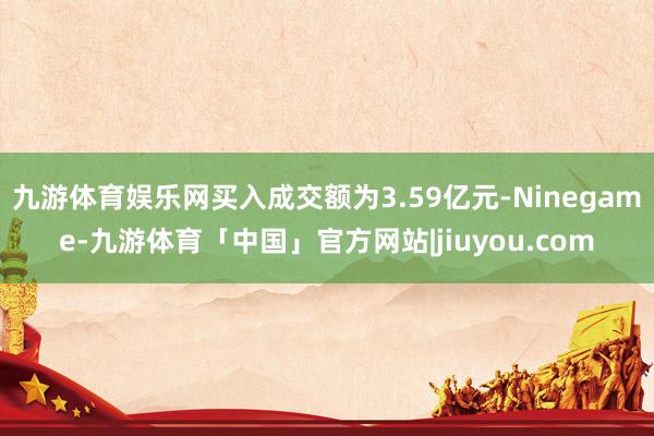 九游体育娱乐网买入成交额为3.59亿元-Ninegame-九游体育「中国」官方网站|jiuyou.com