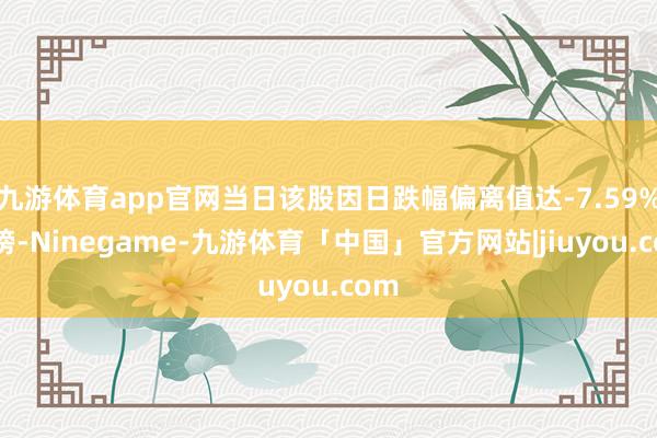 九游体育app官网当日该股因日跌幅偏离值达-7.59%上榜-Ninegame-九游体育「中国」官方网站|jiuyou.com