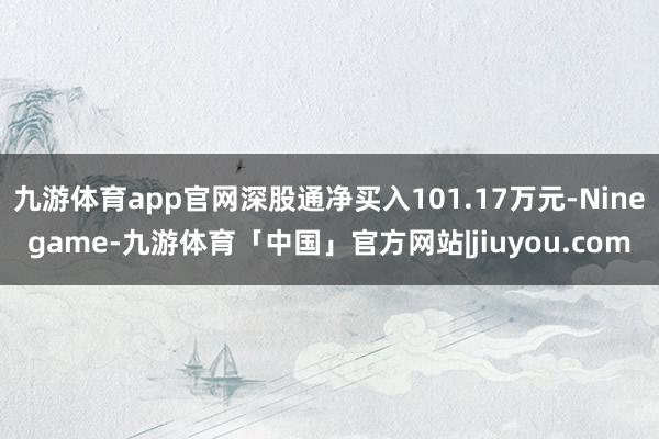 九游体育app官网深股通净买入101.17万元-Ninegame-九游体育「中国」官方网站|jiuyou.com