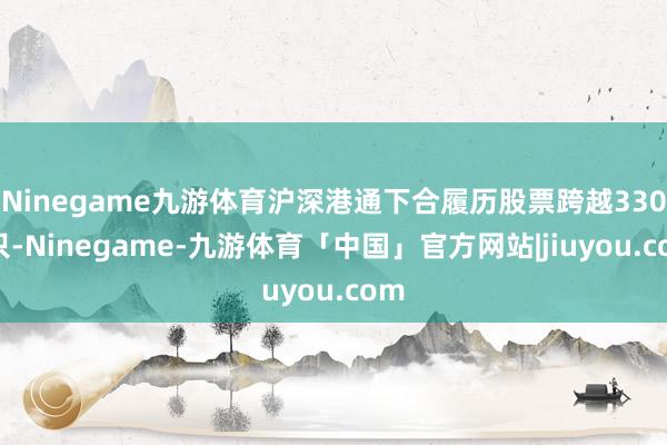 Ninegame九游体育沪深港通下合履历股票跨越3300只-Ninegame-九游体育「中国」官方网站|jiuyou.com