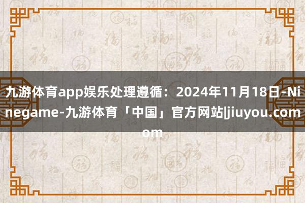 九游体育app娱乐处理遵循：2024年11月18日-Ninegame-九游体育「中国」官方网站|jiuyou.com