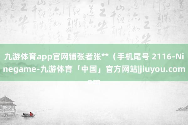 九游体育app官网铺张者张**（手机尾号 2116-Ninegame-九游体育「中国」官方网站|jiuyou.com