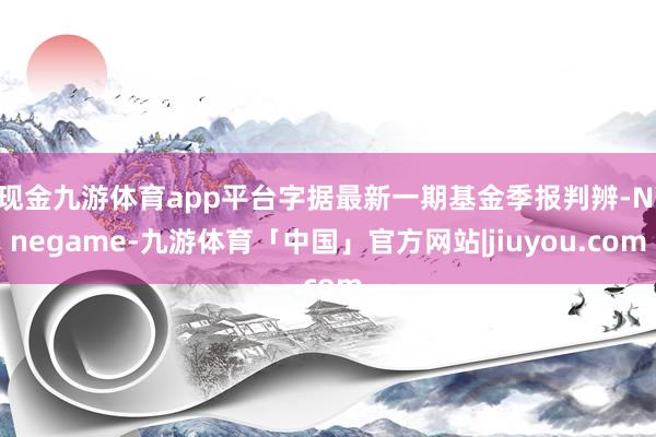 现金九游体育app平台字据最新一期基金季报判辨-Ninegame-九游体育「中国」官方网站|jiuyou.com