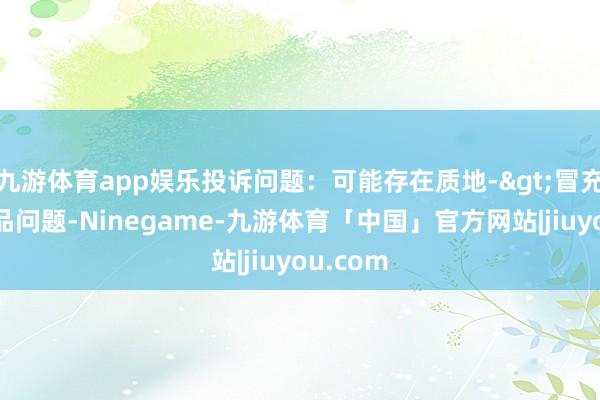 九游体育app娱乐投诉问题：可能存在质地->冒充及格居品问题-Ninegame-九游体育「中国」官方网站|jiuyou.com