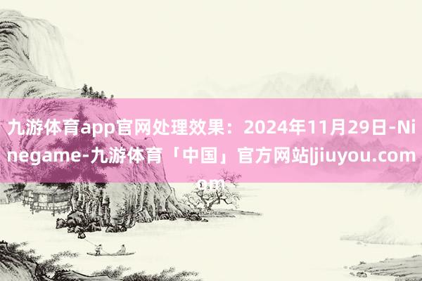 九游体育app官网处理效果：2024年11月29日-Ninegame-九游体育「中国」官方网站|jiuyou.com