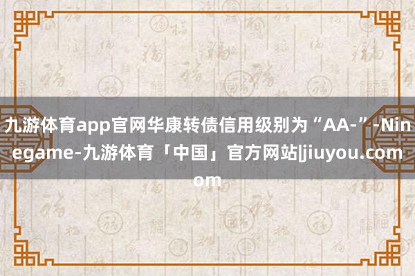 九游体育app官网华康转债信用级别为“AA-”-Ninegame-九游体育「中国」官方网站|jiuyou.com