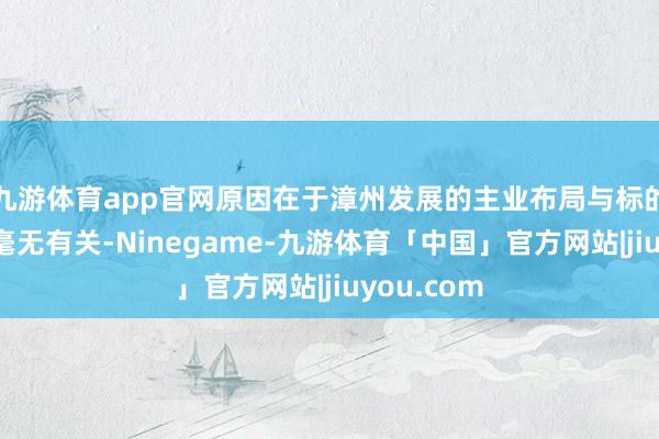 九游体育app官网原因在于漳州发展的主业布局与标的公司险些毫无有关-Ninegame-九游体育「中国」官方网站|jiuyou.com