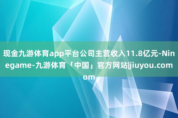 现金九游体育app平台公司主营收入11.8亿元-Ninegame-九游体育「中国」官方网站|jiuyou.com