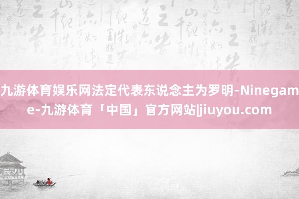 九游体育娱乐网法定代表东说念主为罗明-Ninegame-九游体育「中国」官方网站|jiuyou.com