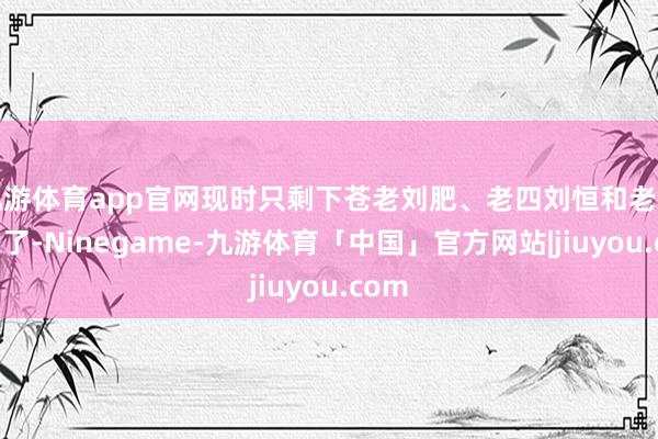 九游体育app官网现时只剩下苍老刘肥、老四刘恒和老七刘长了-Ninegame-九游体育「中国」官方网站|jiuyou.com