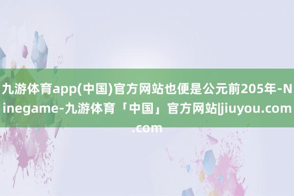 九游体育app(中国)官方网站也便是公元前205年-Ninegame-九游体育「中国」官方网站|jiuyou.com