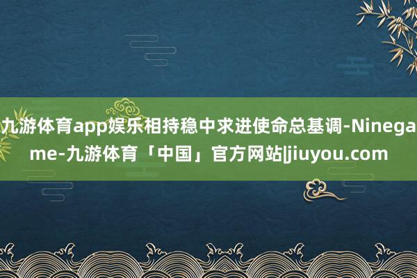九游体育app娱乐相持稳中求进使命总基调-Ninegame-九游体育「中国」官方网站|jiuyou.com