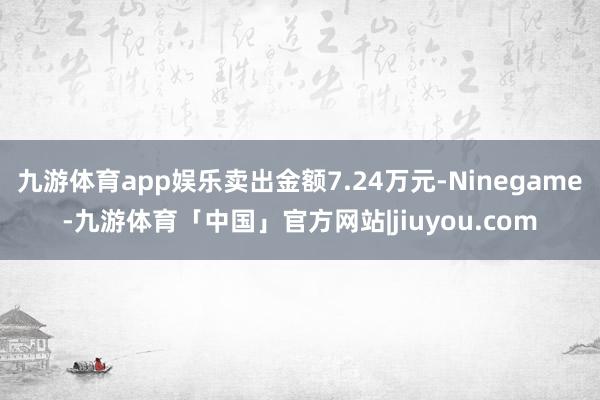 九游体育app娱乐卖出金额7.24万元-Ninegame-九游体育「中国」官方网站|jiuyou.com