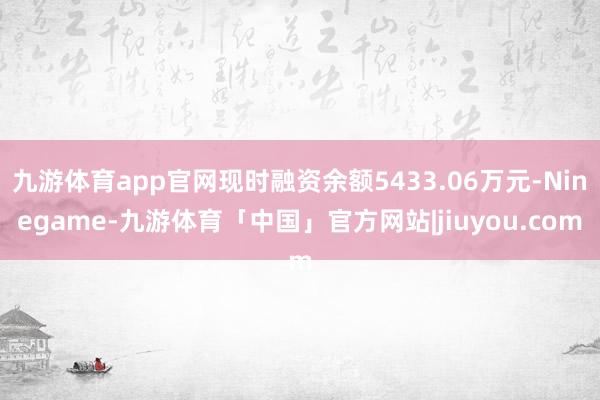 九游体育app官网现时融资余额5433.06万元-Ninegame-九游体育「中国」官方网站|jiuyou.com