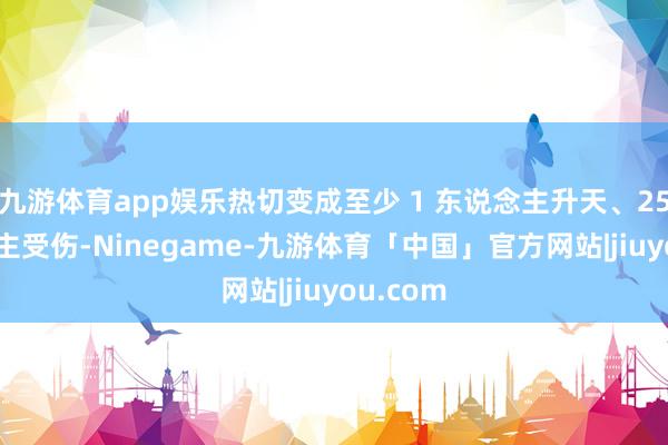 九游体育app娱乐热切变成至少 1 东说念主升天、25 东说念主受伤-Ninegame-九游体育「中国」官方网站|jiuyou.com