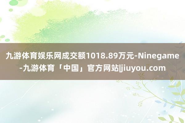 九游体育娱乐网成交额1018.89万元-Ninegame-九游体育「中国」官方网站|jiuyou.com